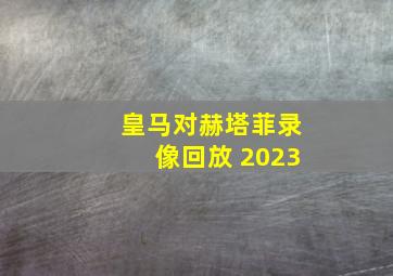 皇马对赫塔菲录像回放 2023